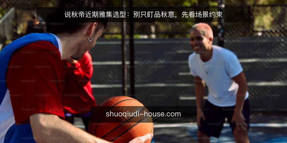 说秋帝近期雅集选型:别只盯品秋意,先看场景约束 — 当下雅集场景的选型热度 配图