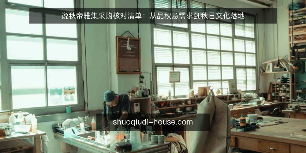 说秋帝雅集采购核对清单:从品秋意需求到秋日文化落地 — 为何现在要审计说秋帝雅集配置 配图